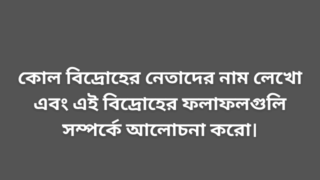 কোল বিদ্রোহের নেতাদের নাম লেখো এবং এই বিদ্রোহের ফলাফলগুলি সম্পর্কে আলোচনা করো।