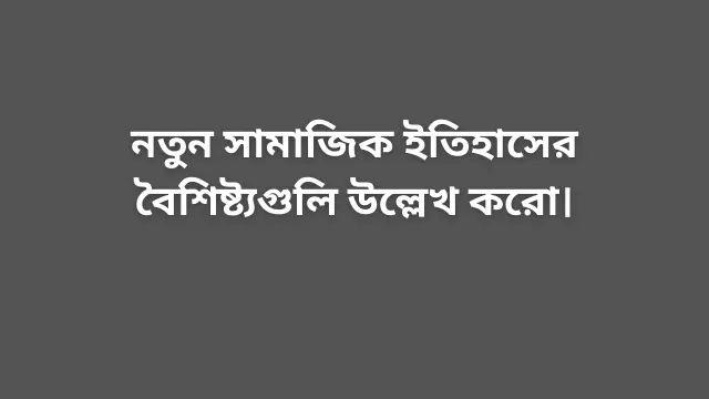 নতুন সামাজিক ইতিহাসের বৈশিষ্ট্যগুলি উল্লেখ করো।