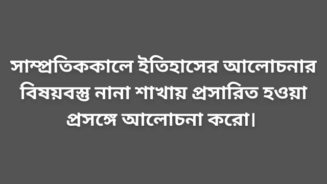 সাম্প্রতিককালে ইতিহাসের আলোচনার বিষয়বস্তু নানা শাখায় প্রসারিত হওয়া প্রসঙ্গে আলোচনা করো।