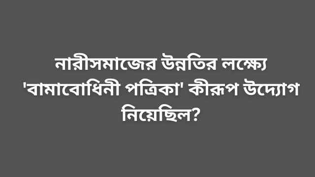 নারীসমাজের উন্নতির লক্ষ্যে 'বামাবোধিনী পত্রিকা' কীরূপ উদ্যোগ নিয়েছিল?