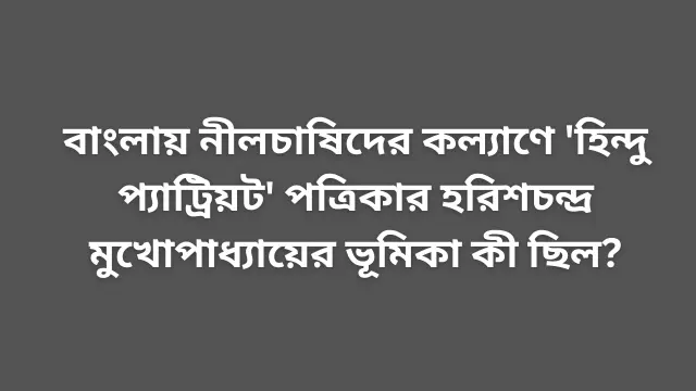 বাংলায় নীলচাষিদের কল্যাণে 'হিন্দু প্যাট্রিয়ট' পত্রিকার হরিশচন্দ্র মুখোপাধ্যায়ের ভূমিকা কী ছিল?