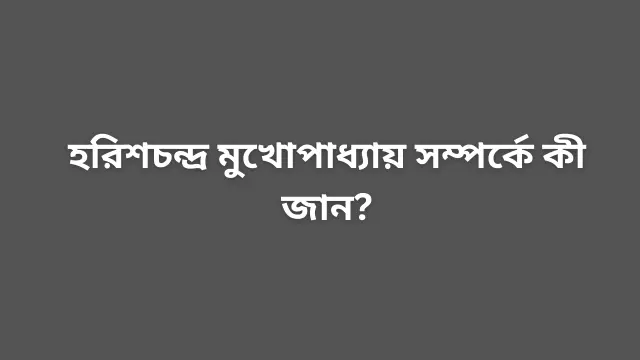 হরিশচন্দ্র মুখোপাধ্যায় সম্পর্কে কী জান?
