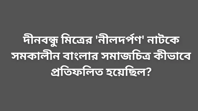 দীনবন্ধু মিত্রের 'নীলদর্পণ' নাটকে সমকালীন বাংলার সমাজচিত্র কীভাবে প্রতিফলিত হয়েছিল?