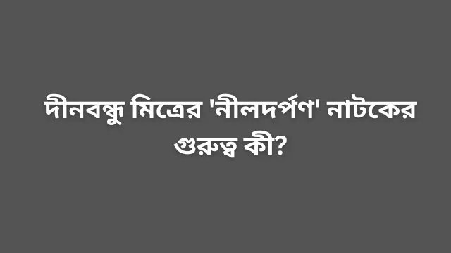 দীনবন্ধু মিত্রের 'নীলদর্পণ' নাটকের গুরুত্ব কী?