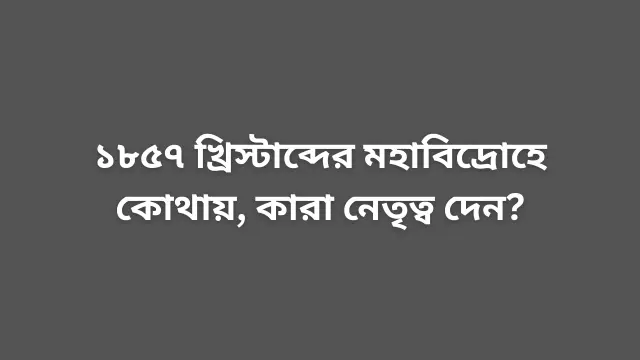 ১৮৫৭ খ্রিস্টাব্দের মহাবিদ্রোহে কোথায়, কারা নেতৃত্ব দেন?