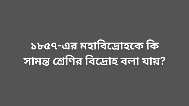 ১৮৫৭-এর মহাবিদ্রোহকে কি সামন্ত শ্রেণির বিদ্রোহ বলা যায়?
