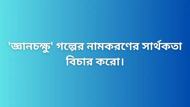'জ্ঞানচক্ষু' গল্পের নামকরণের সার্থকতা বিচার করো।