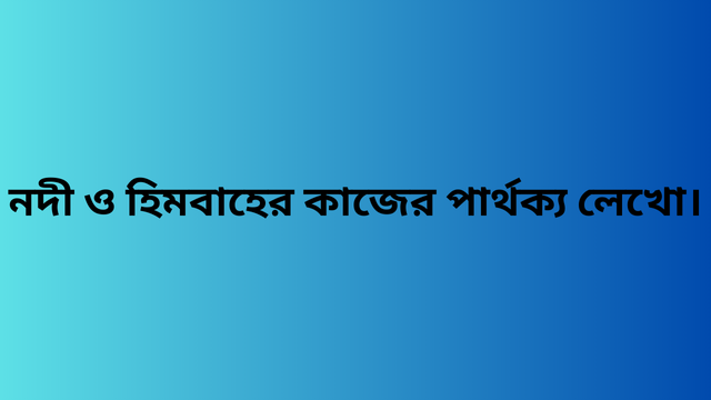 নদী ও হিমবাহের কাজের পার্থক্য লেখো।