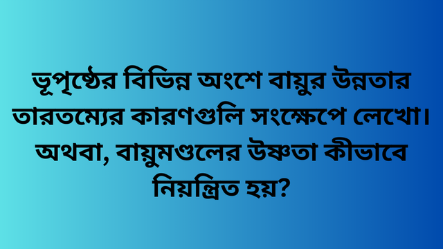 ভূপৃষ্ঠের বিভিন্ন অংশে বায়ুর উন্নতার তারতম্যের কারণগুলি সংক্ষেপে লেখো।অথবা, বায়ুমণ্ডলের উষ্ণতা কীভাবে নিয়ন্ত্রিত হয়?