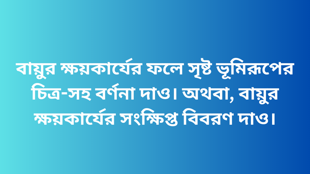 বায়ুর ক্ষয়কার্যের ফলে সৃষ্ট ভূমিরূপের চিত্র-সহ বর্ণনা দাও। অথবা, বায়ুর ক্ষয়কার্যের সংক্ষিপ্ত বিবরণ দাও।