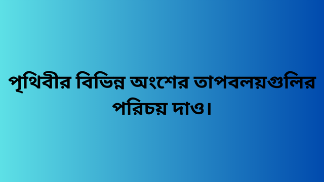 পৃথিবীর বিভিন্ন অংশের তাপবলয়গুলির পরিচয় দাও।
