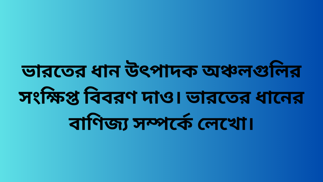 ভারতের ধান উৎপাদক অঞ্চলগুলির সংক্ষিপ্ত বিবরণ দাও। ভারতের ধানের বাণিজ্য সম্পর্কে লেখো।
