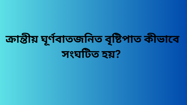 ক্রান্তীয় ঘূর্ণবাতজনিত বৃষ্টিপাত কীভাবে সংঘটিত হয়?