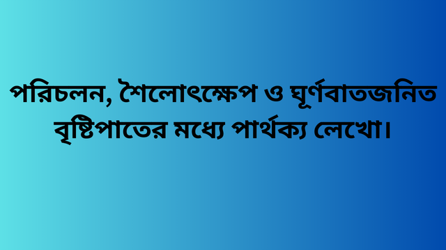 পরিচলন, শৈলোৎক্ষেপ ও ঘূর্ণবাতজনিত বৃষ্টিপাতের মধ্যে পার্থক্য লেখো।