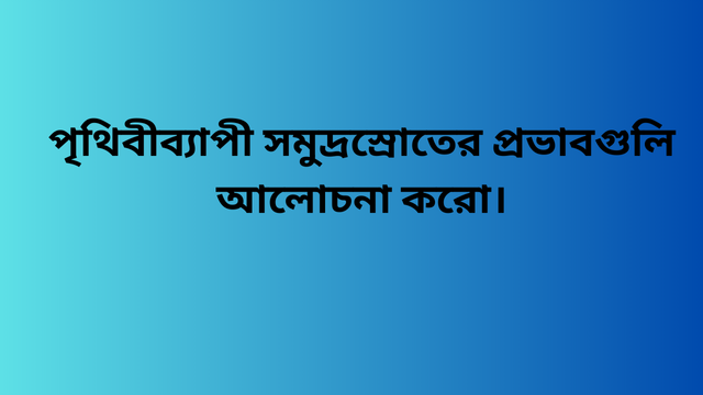 পৃথিবীব্যাপী সমুদ্রস্রোতের প্রভাবগুলি আলোচনা করো।