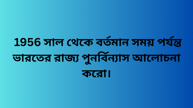  1956 সাল থেকে বর্তমান সময় পর্যন্ত ভারতের রাজ্য পুনর্বিন্যাস আলোচনা করো।
