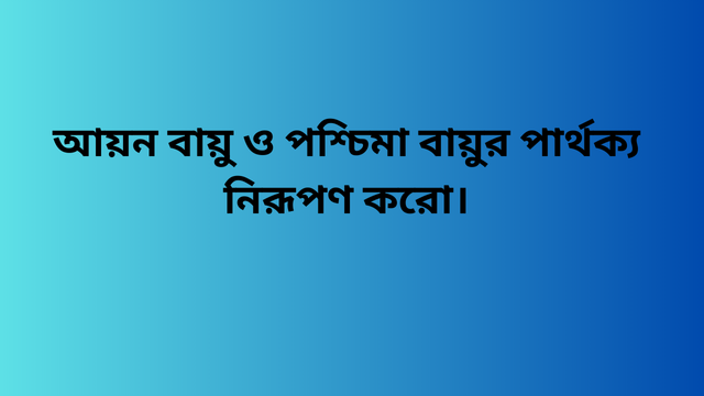 আয়ন বায়ু ও পশ্চিমা বায়ুর পার্থক্য নিরূপণ করো।