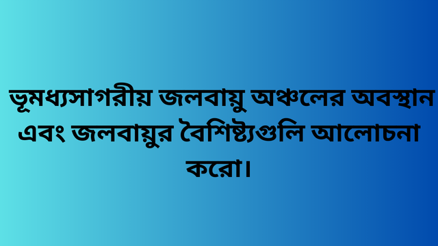 ভূমধ্যসাগরীয় জলবায়ু অঞ্চলের অবস্থান এবং জলবায়ুর বৈশিষ্ট্যগুলি আলোচনা করো।
