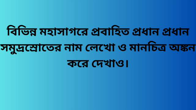 বিভিন্ন মহাসাগরে প্রবাহিত প্রধান প্রধান সমুদ্রস্রোতের নাম লেখো ও মানচিত্র অঙ্কন করে দেখাও।