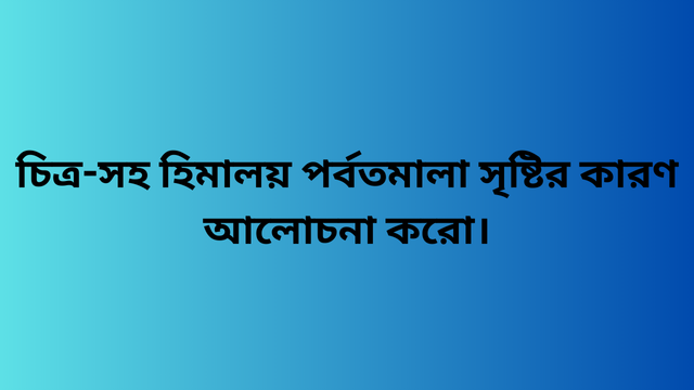 চিত্র-সহ হিমালয় পর্বতমালা সৃষ্টির কারণ আলোচনা করো।