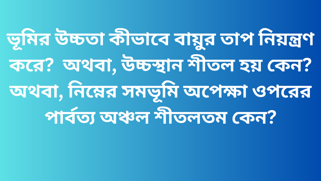 ভূমির উচ্চতা কীভাবে বায়ুর তাপ নিয়ন্ত্রণ করে?  অথবা, উচ্চস্থান শীতল হয় কেন? অথবা, নিম্নের সমভূমি অপেক্ষা ওপরের পার্বত্য অঞ্চল শীতলতম কেন?