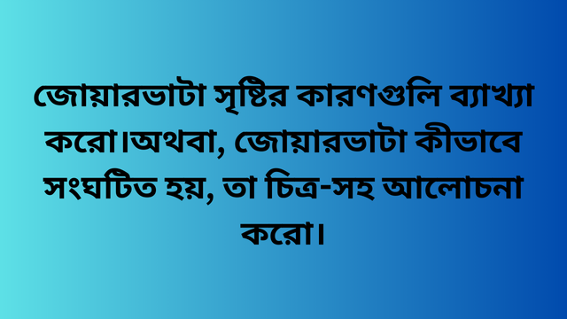 জোয়ারভাটা সৃষ্টির কারণগুলি ব্যাখ্যা করো।অথবা, জোয়ারভাটা কীভাবে সংঘটিত হয়, তা চিত্র-সহ আলোচনা করো।
