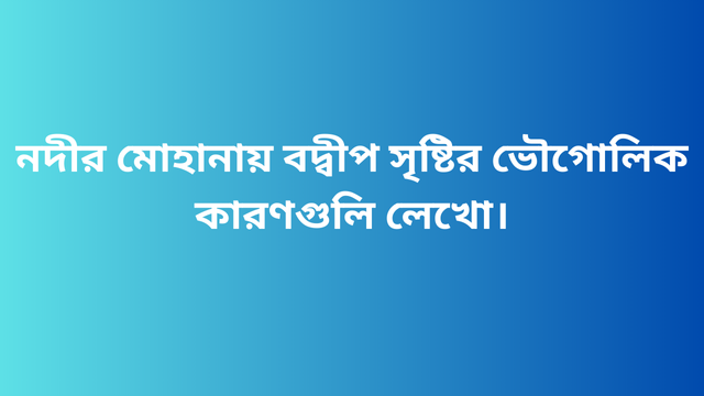 নদীর মোহানায় বদ্বীপ সৃষ্টির ভৌগোলিক কারণগুলি লেখো।