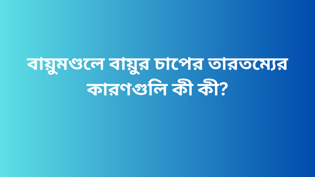 বায়ুমণ্ডলে বায়ুর চাপের তারতম্যের কারণগুলি কী কী?