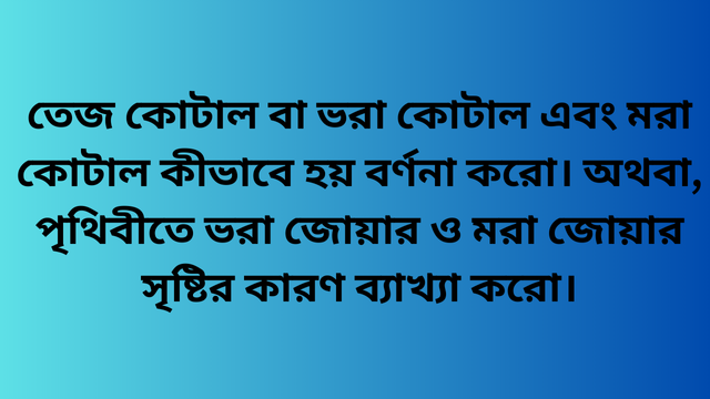 তেজ কোটাল বা ভরা কোটাল এবং মরা কোটাল কীভাবে হয় বর্ণনা করো। অথবা, পৃথিবীতে ভরা জোয়ার ও মরা জোয়ার সৃষ্টির কারণ ব্যাখ্যা করো।