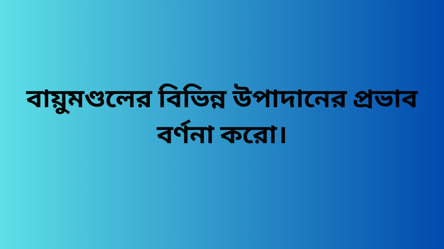 বায়ুমণ্ডলের বিভিন্ন উপাদানের প্রভাব বর্ণনা করো।