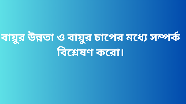 বায়ুর উন্নতা ও বায়ুর চাপের মধ্যে সম্পর্ক বিশ্লেষণ করো।