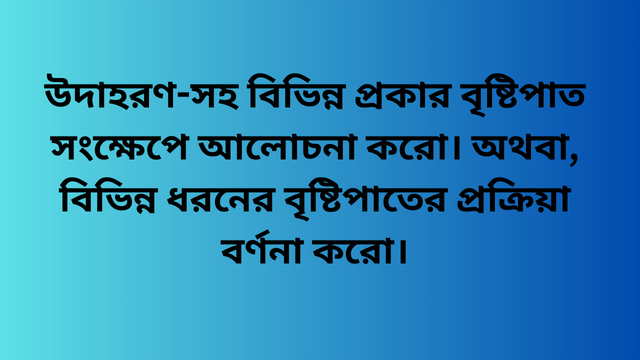 উদাহরণ-সহ বিভিন্ন প্রকার বৃষ্টিপাত সংক্ষেপে আলোচনা করো। অথবা, বিভিন্ন ধরনের বৃষ্টিপাতের প্রক্রিয়া বর্ণনা করো।
