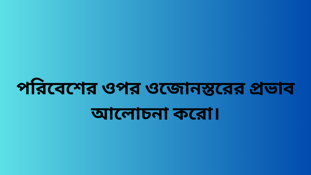 পরিবেশের ওপর ওজোনস্তরের প্রভাব আলোচনা করো।
