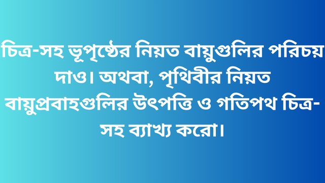 চিত্র-সহ ভূপৃষ্ঠের নিয়ত বায়ুগুলির পরিচয় দাও। অথবা, পৃথিবীর নিয়ত বায়ুপ্রবাহগুলির উৎপত্তি ও গতিপথ চিত্র-সহ ব্যাখ্য করো।