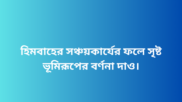 হিমবাহের সঞ্চয়কার্যের ফলে সৃষ্ট ভূমিরূপের বর্ণনা দাও।