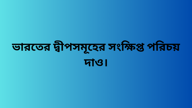 ভারতের দ্বীপসমূহের সংক্ষিপ্ত পরিচয় দাও।