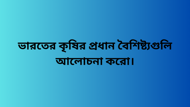 ভারতের কৃষির প্রধান বৈশিষ্ট্যগুলি আলোচনা করো।