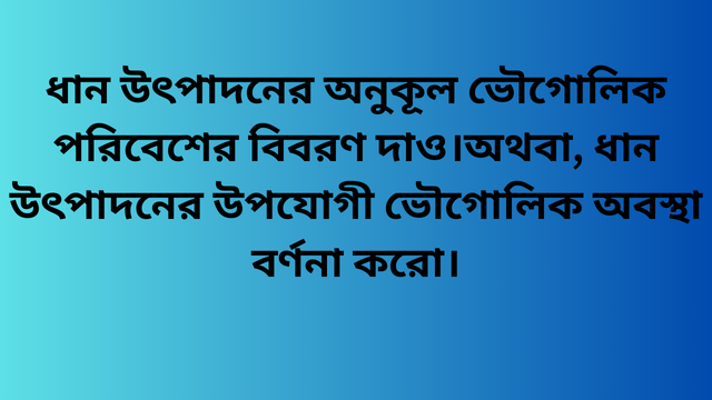 ধান উৎপাদনের অনুকূল ভৌগোলিক পরিবেশের বিবরণ দাও।অথবা, ধান উৎপাদনের উপযোগী ভৌগোলিক অবস্থা বর্ণনা করো।