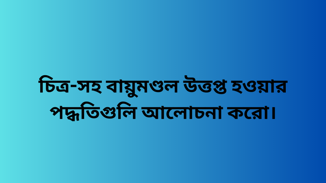 চিত্র-সহ বায়ুমণ্ডল উত্তপ্ত হওয়ার পদ্ধতিগুলি আলোচনা করো।