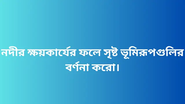 নদীর ক্ষয়কার্যের ফলে সৃষ্ট ভূমিরূপগুলির বর্ণনা করো।