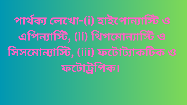 পার্থক্য লেখো-(i) হাইপোন্যাস্টি ও এপিন্যাস্টি, (ii) থিগমোন্যাস্টি ও সিসমোন্যাস্টি, (iii) ফটোট্যাকটিক ও ফটোট্রপিক।