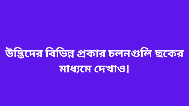 উদ্ভিদের বিভিন্ন প্রকার চলনগুলি ছকের মাধ্যমে দেখাও।