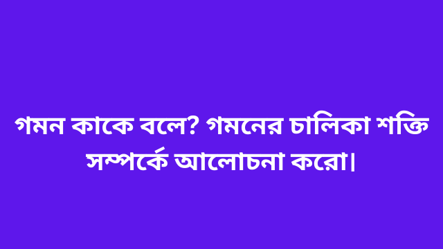 গমন কাকে বলে? গমনের চালিকা শক্তি সম্পর্কে আলোচনা করো।