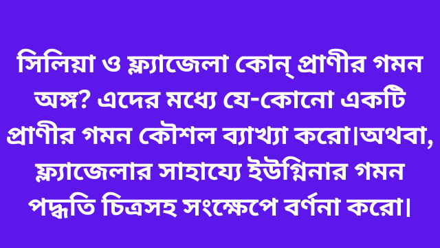 সিলিয়া ও ফ্ল্যাজেলা কোন্ প্রাণীর গমন অঙ্গ? এদের মধ্যে যে-কোনো একটি প্রাণীর গমন কৌশল ব্যাখ্যা করো।অথবা, ফ্ল্যাজেলার সাহায্যে ইউগ্নিনার গমন পদ্ধতি চিত্রসহ সংক্ষেপে বর্ণনা করো।