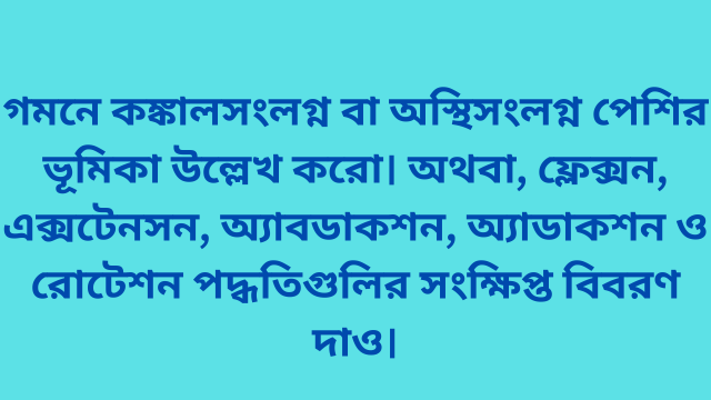 গমনে কঙ্কালসংলগ্ন বা অস্থিসংলগ্ন পেশির ভূমিকা উল্লেখ করো। অথবা, ফ্লেক্সন, এক্সটেনসন, অ্যাবডাকশন, অ্যাডাকশন ও রোটেশন পদ্ধতিগুলির সংক্ষিপ্ত বিবরণ দাও।
