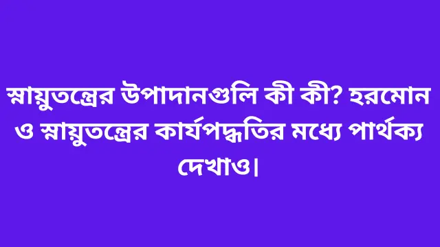 স্নায়ুতন্ত্রের উপাদানগুলি কী কী? হরমোন ও স্নায়ুতন্ত্রের কার্যপদ্ধতির মধ্যে পার্থক্য দেখাও।