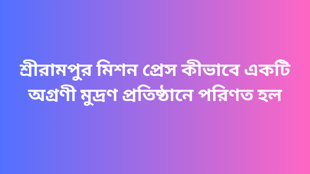 শ্রীরামপুর মিশন প্রেস কীভাবে একটি অগ্রণী মুদ্রণ প্রতিষ্ঠানে পরিণত হল