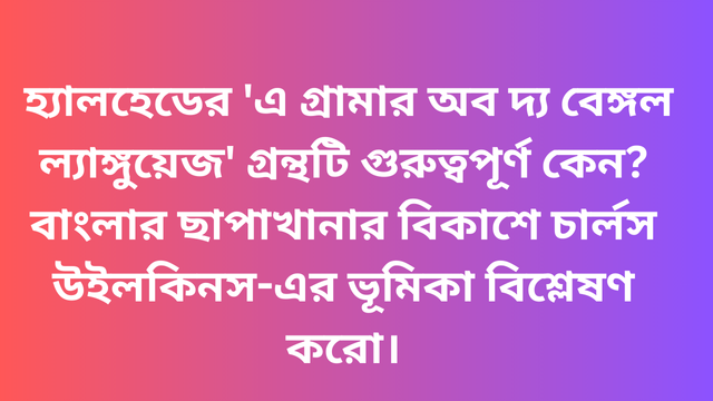 হ্যালহেডের 'এ গ্রামার অব দ্য বেঙ্গল ল্যাঙ্গুয়েজ' গ্রন্থটি গুরুত্বপূর্ণ কেন? বাংলার ছাপাখানার বিকাশে চার্লস উইলকিনস-এর ভূমিকা বিশ্লেষণ করো।