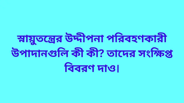 স্নায়ুতন্ত্রের উদ্দীপনা পরিবহণকারী উপাদানগুলি কী কী? তাদের সংক্ষিপ্ত বিবরণ দাও।