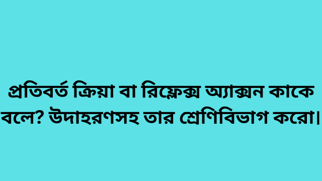 প্রতিবর্ত ক্রিয়া বা রিফ্লেক্স অ্যাক্সন কাকে বলে? উদাহরণসহ তার শ্রেণিবিভাগ